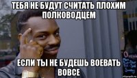 тебя не будут считать плохим полководцем если ты не будешь воевать вовсе