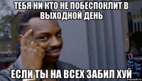 тебя ни кто не побеспоклит в выходной день если ты на всех забил хуй