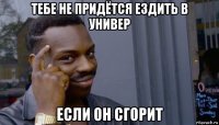 тебе не придётся ездить в универ если он сгорит