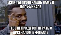 если ты проиграешь наму в полуфинале тебе не придется играть с арсеналом в финале