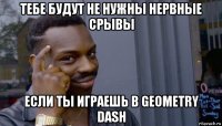 тебе будут не нужны нервные срывы если ты играешь в geometry dash