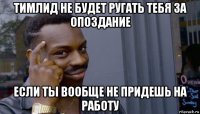 тимлид не будет ругать тебя за опоздание если ты вообще не придешь на работу