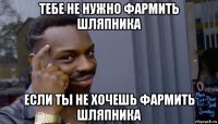 тебе не нужно фармить шляпника если ты не хочешь фармить шляпника