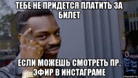 тебе не придется платить за билет если можешь смотреть пр. эфир в инстаграме