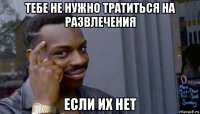 тебе не нужно тратиться на развлечения если их нет