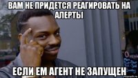 вам не придется реагировать на алерты если em агент не запущен