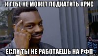 к тебе не может подкатить крис если ты не работаешь на рфп