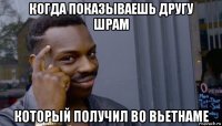 когда показываешь другу шрам который получил во вьетнаме