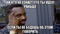 ни кто не узнает что ты ушел раньше если ты не будешь об этом говорить