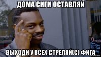 дома сиги оставляй выходи у всех стреляй(с) фига