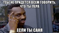 тебе не придётся всем говорить, что ты лера если ты саня