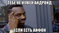 тебе не нужен андроид если есть айфон