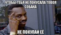 чтобы тебя не покусала товоя собака не покупай её