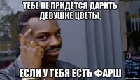 тебе не придётся дарить девушке цветы, если у тебя есть фарш