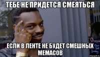 тебе не придется смеяться если в ленте не будет смешных мемасов