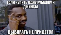 если купить одну рубашку и джинсы выбирать не придется