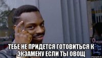  тебе не придется готовиться к экзамену если ты овощ