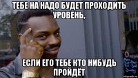 тебе на надо будет проходить уровень, если его тебе кто нибудь пройдёт