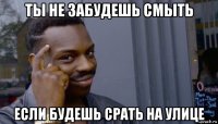 ты не забудешь смыть если будешь срать на улице