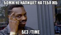 бомж не напишет на тебя жб без /time