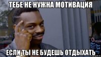 тебе не нужна мотивация если ты не будешь отдыхать