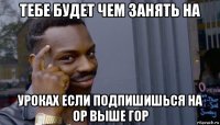 тебе будет чем занять на уроках если подпишишься на ор выше гор