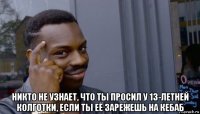  никто не узнает, что ты просил у 13-летней колготки, если ты её зарежешь на кебаб