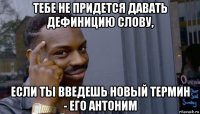 тебе не придется давать дефиницию слову, если ты введешь новый термин - его антоним