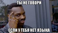 ты не говори если у тебя нет языка