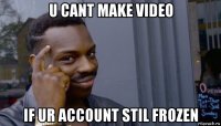 u cant make video if ur account stil frozen