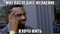 мое последнее желаение я хочу жить