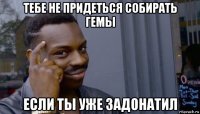 тебе не придеться собирать гемы если ты уже задонатил