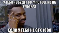 у тебя не будет 60 фпс full hd на ультрах если у тебя не gtx 1080