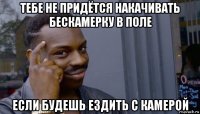 тебе не придётся накачивать бескамерку в поле если будешь ездить с камерой