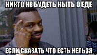 никто не будеть ныть о еде если сказать что есть нельзя