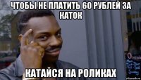 чтобы не платить 60 рублей за каток катайся на роликах