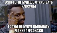 если ты не будешь открывать капсулы то тебе не будут выпадать резкие персонажи