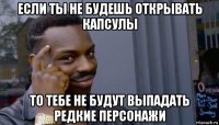 если ты не будешь открывать капсулы то тебе не будут выпадать редкие персонажи