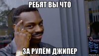 ребят вы что за рулём джипер