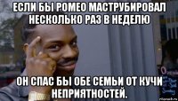 если бы ромео маструбировал несколько раз в неделю он спас бы обе семьи от кучи неприятностей.