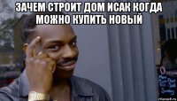 зачем строит дом исак когда можно купить новый 