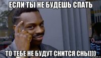 если ты не будешь спать то тебе не будут снится сны)))