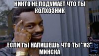 никто не подумает что ты колхозник если ты напишешь что ты "из" минска