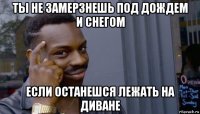 ты не замерзнешь под дождем и снегом если останешся лежать на диване