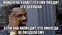 жайык не узнает что ему пиздит его девушка если она напиздит что никогда не пиздела ему