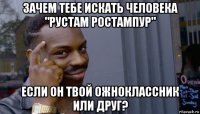 зачем тебе искать человека "рустам ростампур" если он твой ожноклассник или друг?