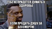 тебе не придется думать о здоровье если продать душу за бессмертие