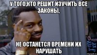 у того,кто решит изучить все законы, не останется времени их нарушать