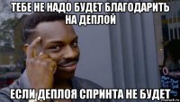 тебе не надо будет благодарить на деплой если деплоя спринта не будет