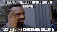 тебе не придётся приходить в школу, если ты не сможешь ходить